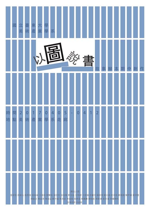 國立臺東大學美術產業學系 【以圖說書】故事腳本期中創作展 時間:2017/04/05-04/12 地點:人文學院2樓美術產業學系走廊 展出人員:109級班級B 指導老師:卓淑敏老師